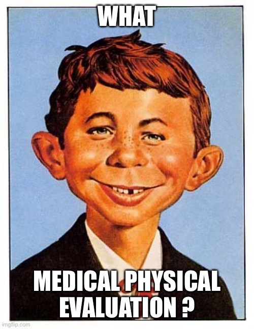 alfred-e-newman | WHAT MEDICAL PHYSICAL EVALUATION ? | image tagged in alfred-e-newman | made w/ Imgflip meme maker