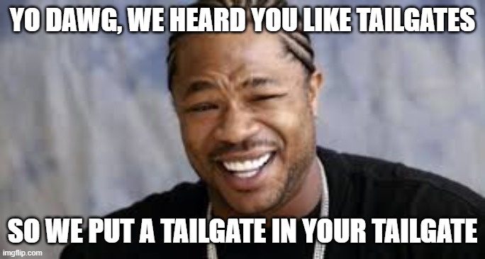 Tailgates | YO DAWG, WE HEARD YOU LIKE TAILGATES; SO WE PUT A TAILGATE IN YOUR TAILGATE | image tagged in pimp my ride | made w/ Imgflip meme maker