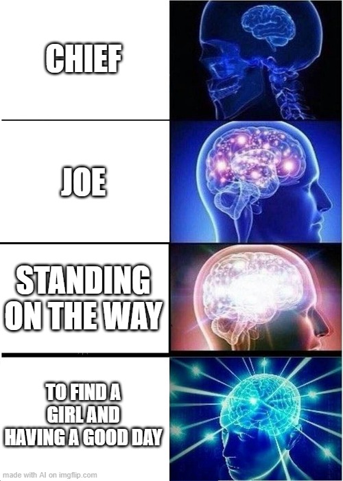 Those last two rhymed... [ Imgflip AI Meme ] | CHIEF; JOE; STANDING ON THE WAY; TO FIND A GIRL AND HAVING A GOOD DAY | image tagged in memes,expanding brain,ai meme,joe mama | made w/ Imgflip meme maker