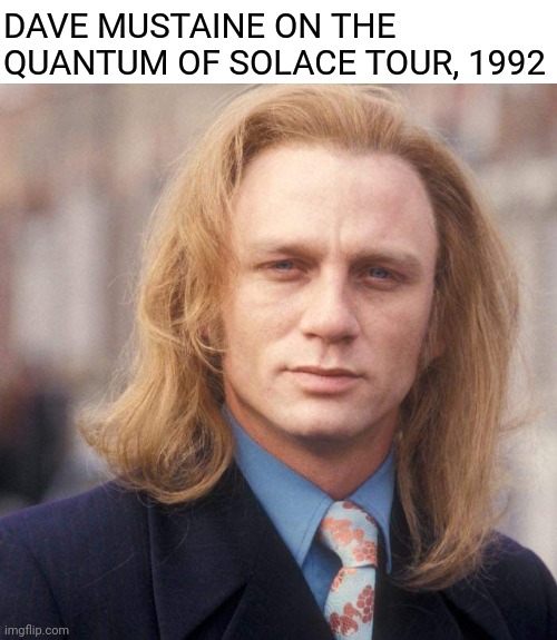MegaBond | DAVE MUSTAINE ON THE QUANTUM OF SOLACE TOUR, 1992 | image tagged in megadeth,dave mustaine,james bond,daniel craig,metal | made w/ Imgflip meme maker