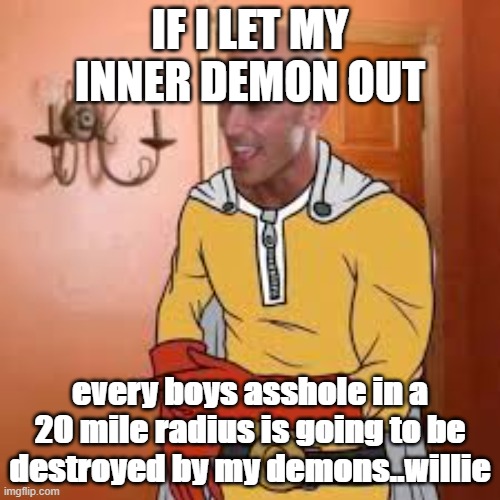 Yes | IF I LET MY INNER DEMON OUT; every boys asshole in a 20 mile radius is going to be destroyed by my demons..willie | image tagged in yes | made w/ Imgflip meme maker