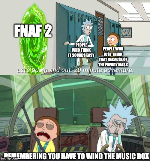 20 minute adventure rick morty | FNAF 2; PEOPLE WHO THINK IT SOUNDS EASY; PEOPLE WHO JUST THINK THAT BECAUSE OF THE FREDDY MASK; REMEMBERING YOU HAVE TO WIND THE MUSIC BOX | image tagged in 20 minute adventure rick morty | made w/ Imgflip meme maker