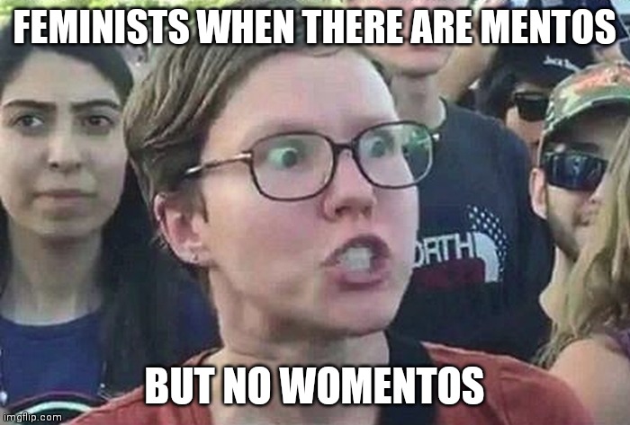 bep bop | FEMINISTS WHEN THERE ARE MENTOS; BUT NO WOMENTOS | image tagged in memes,funny,triggered,triggered feminist,feminist when,tag | made w/ Imgflip meme maker