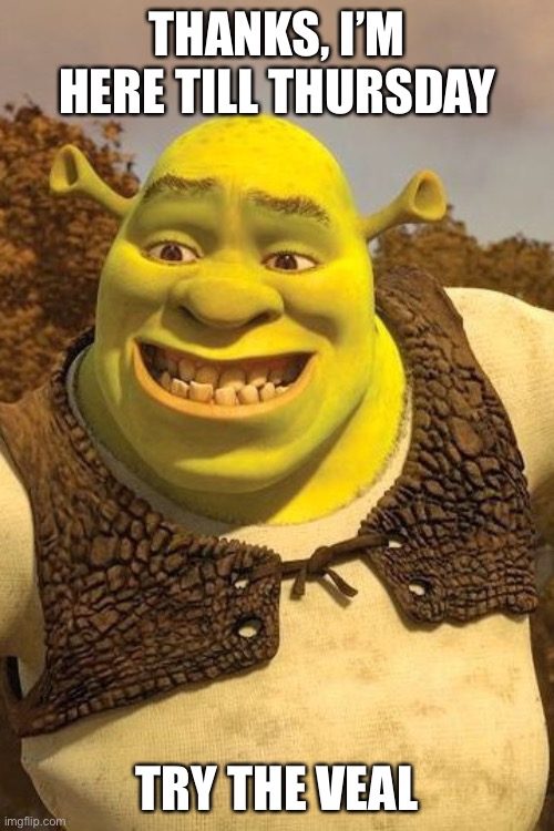 Smiling Shrek | THANKS, I’M HERE TILL THURSDAY TRY THE VEAL | image tagged in smiling shrek | made w/ Imgflip meme maker