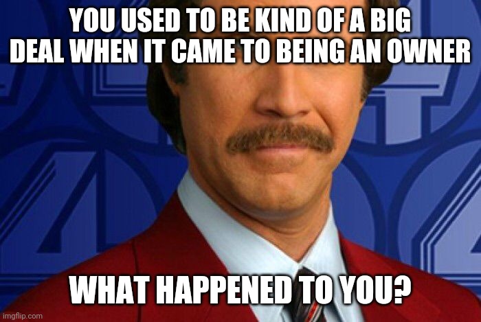 Kind of a big deal | YOU USED TO BE KIND OF A BIG DEAL WHEN IT CAME TO BEING AN OWNER WHAT HAPPENED TO YOU? | image tagged in kind of a big deal | made w/ Imgflip meme maker