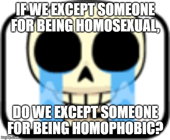 Cry About It Skeleton | IF WE EXCEPT SOMEONE FOR BEING HOMOSEXUAL, DO WE EXCEPT SOMEONE FOR BEING HOMOPHOBIC? | image tagged in cry about it skeleton | made w/ Imgflip meme maker