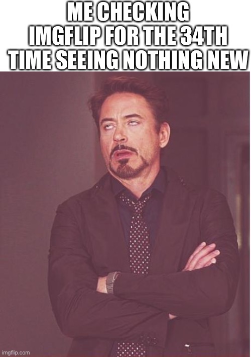 Face You Make Robert Downey Jr Meme | ME CHECKING IMGFLIP FOR THE 34TH TIME SEEING NOTHING NEW | image tagged in memes,face you make robert downey jr | made w/ Imgflip meme maker