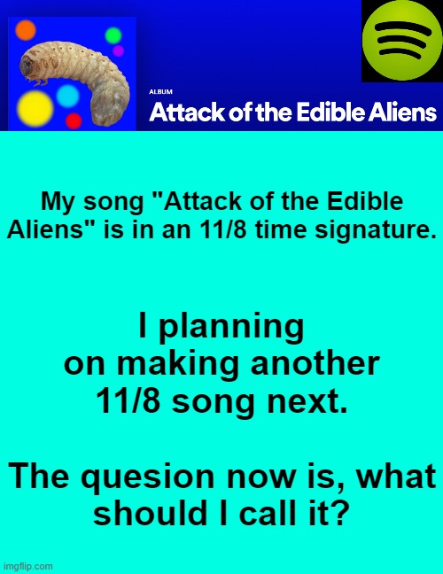 E | I planning on making another 11/8 song next.
 
The quesion now is, what should I call it? My song "Attack of the Edible Aliens" is in an 11/8 time signature. | image tagged in memes,blank transparent square | made w/ Imgflip meme maker