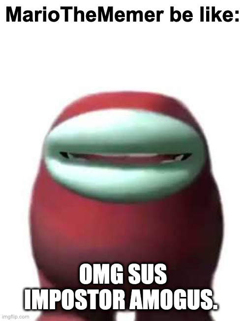Like seriously, grow up, the meme is dead | MarioTheMemer be like:; OMG SUS IMPOSTOR AMOGUS. | image tagged in amogus sussy | made w/ Imgflip meme maker