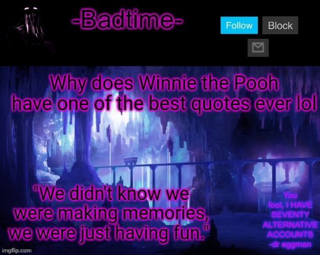 Sheeeeeeesh | Why does Winnie the Pooh have one of the best quotes ever lol; "We didn't know we were making memories, we were just having fun." | image tagged in sheeeeeeesh | made w/ Imgflip meme maker