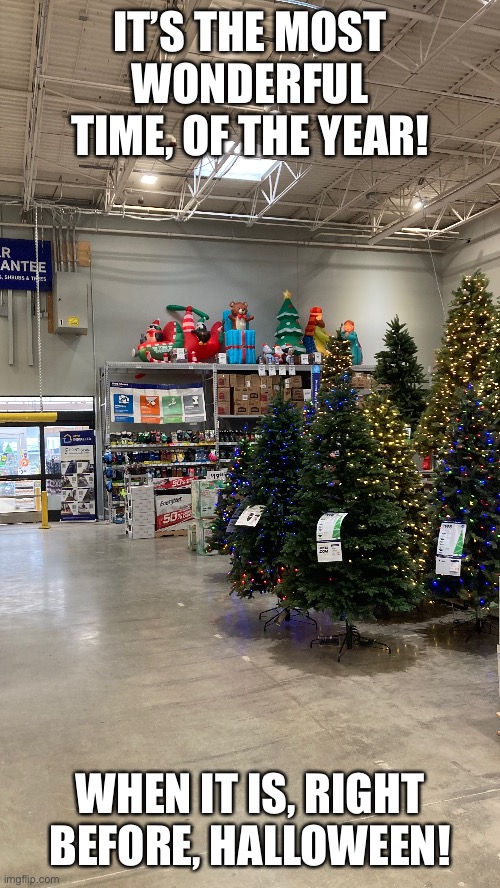 I took this earlier today at lowes | IT’S THE MOST WONDERFUL TIME, OF THE YEAR! WHEN IT IS, RIGHT BEFORE, HALLOWEEN! | image tagged in christmas should stay in its lane,oh wow are you actually reading these tags | made w/ Imgflip meme maker