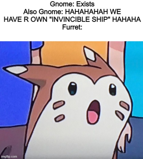 suprised furret | Gnome: Exists
Also Gnome: HAHAHAHAH WE HAVE R OWN "INVINCIBLE SHIP" HAHAHA
Furret: | image tagged in suprised furret | made w/ Imgflip meme maker
