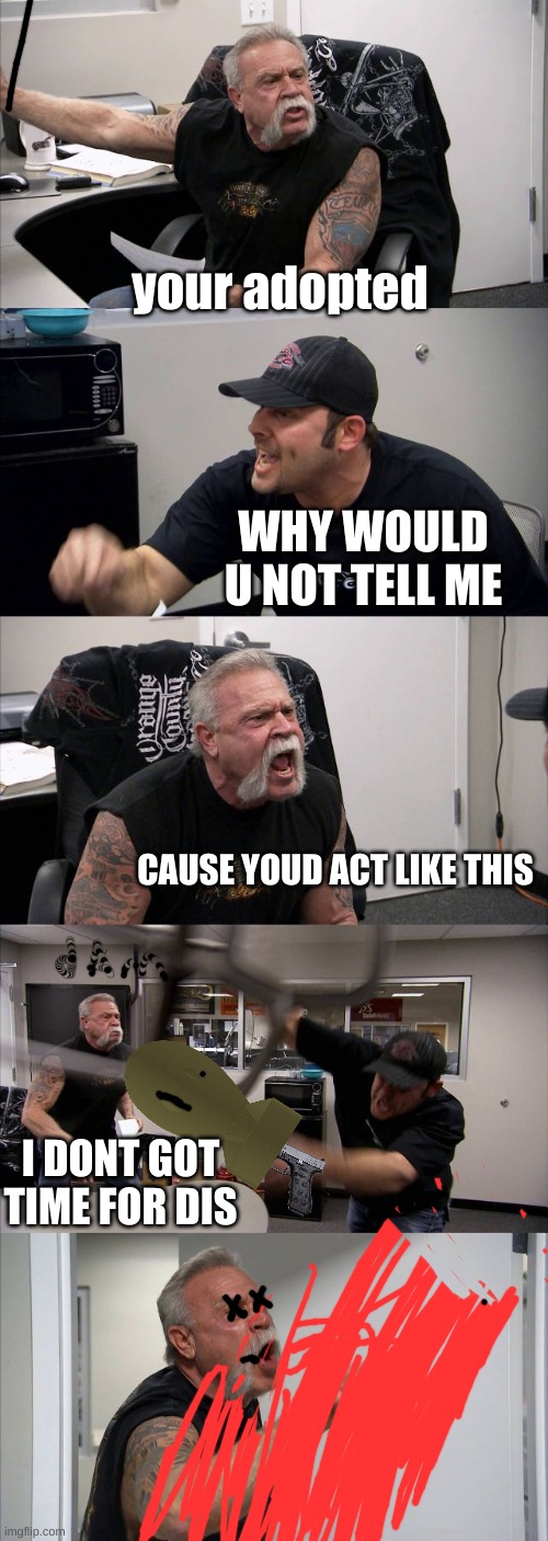 American Chopper Argument Meme | your adopted; WHY WOULD U NOT TELL ME; CAUSE YOUD ACT LIKE THIS; I DONT GOT TIME FOR DIS | image tagged in memes,american chopper argument | made w/ Imgflip meme maker