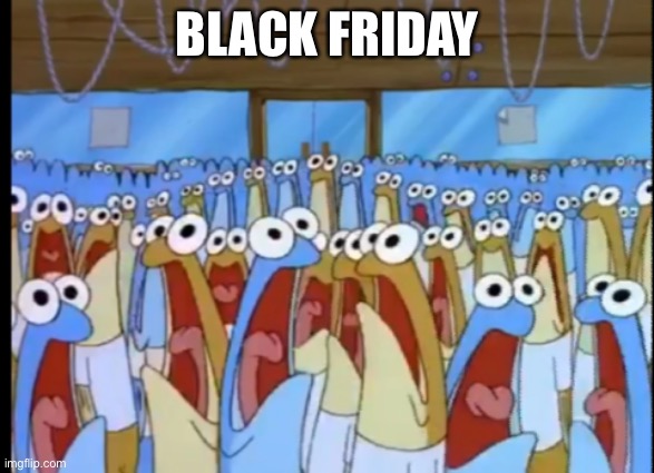 Spongebob Anchovies | BLACK FRIDAY | image tagged in spongebob anchovies | made w/ Imgflip meme maker