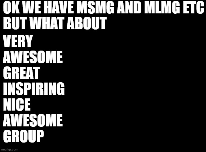 don't read first letters | OK WE HAVE MSMG AND MLMG ETC

BUT WHAT ABOUT; VERY
AWESOME
GREAT
INSPIRING
NICE
AWESOME

GROUP | made w/ Imgflip meme maker