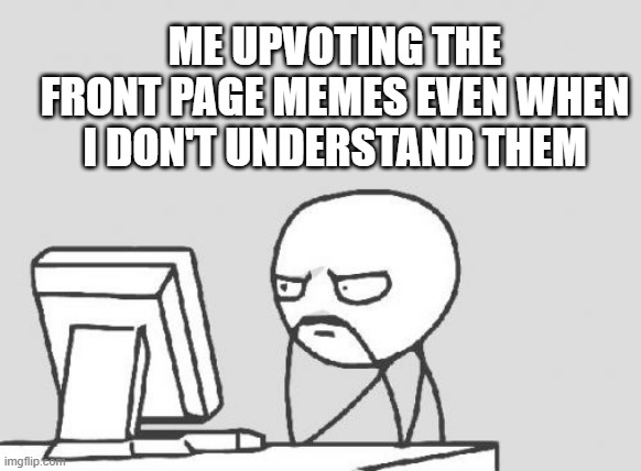damn bro why is this so true | ME UPVOTING THE FRONT PAGE MEMES EVEN WHEN I DON'T UNDERSTAND THEM | image tagged in memes,computer guy | made w/ Imgflip meme maker