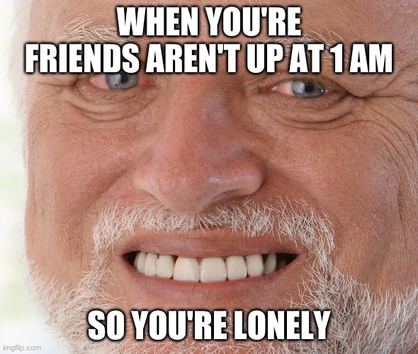 P A I N | WHEN YOU'RE FRIENDS AREN'T UP AT 1 AM; SO YOU'RE LONELY | image tagged in hide the pain harold | made w/ Imgflip meme maker