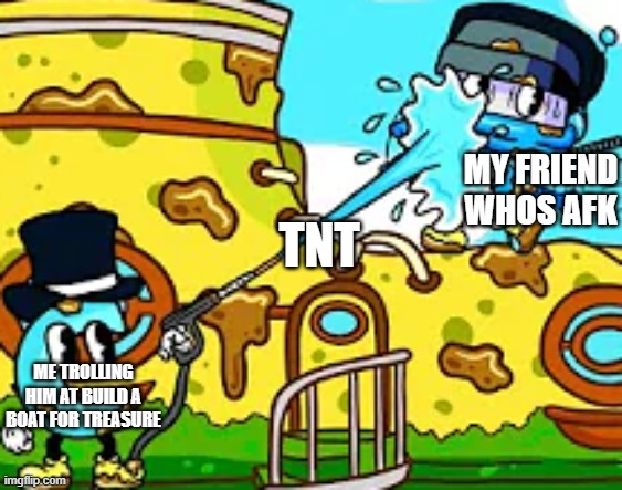 ka | MY FRIEND WHOS AFK; TNT; ME TROLLING HIM AT BUILD A BOAT FOR TREASURE | image tagged in simplychris being powerwashed by ctop | made w/ Imgflip meme maker