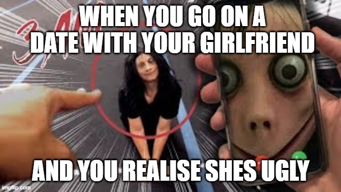 funny momo meme | WHEN YOU GO ON A DATE WITH YOUR GIRLFRIEND; AND YOU REALISE SHES UGLY | image tagged in momo,youtube | made w/ Imgflip meme maker