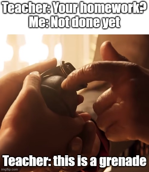 Do your homework | Teacher: Your homework?
Me: Not done yet; Teacher: this is a grenade | image tagged in this is a grenade | made w/ Imgflip meme maker