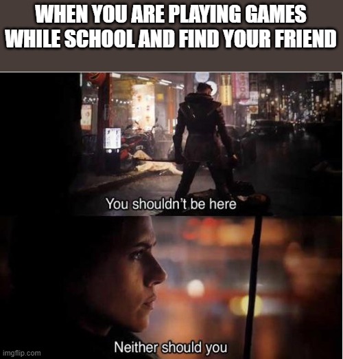 You shouldn't be here, Neither should you | WHEN YOU ARE PLAYING GAMES WHILE SCHOOL AND FIND YOUR FRIEND | image tagged in you shouldn't be here neither should you | made w/ Imgflip meme maker