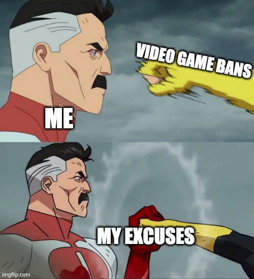 me | VIDEO GAME BANS; ME; MY EXCUSES | image tagged in omni man blocks punch | made w/ Imgflip meme maker