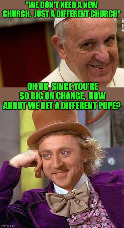 I'm going to ask my husband for a different car,  not a new one mind you,  he'd never go for that. | "WE DON'T NEED A NEW CHURCH,  JUST A DIFFERENT CHURCH"; OH OK  SINCE YOU'RE SO BIG ON CHANGE,  HOW ABOUT WE GET A DIFFERENT POPE? | image tagged in pope francis,memes,creepy condescending wonka | made w/ Imgflip meme maker