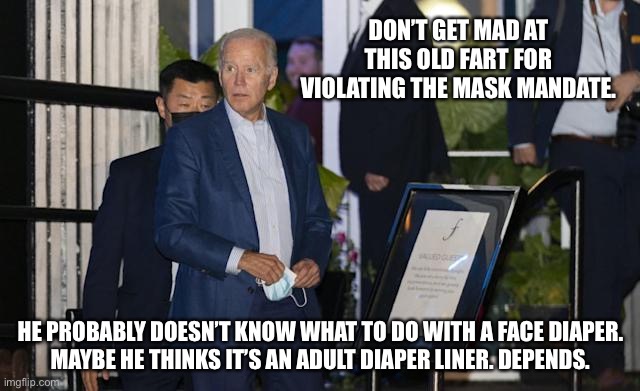 Biden is a stupid hypocrite | DON’T GET MAD AT THIS OLD FART FOR VIOLATING THE MASK MANDATE. HE PROBABLY DOESN’T KNOW WHAT TO DO WITH A FACE DIAPER.
MAYBE HE THINKS IT’S AN ADULT DIAPER LINER. DEPENDS. | image tagged in biden hypocrite,memes,mask,idiot,diaper,covid | made w/ Imgflip meme maker