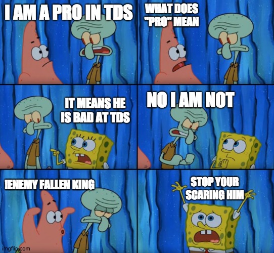 Stop it Patrick, you're scaring him! (Correct text boxes) | WHAT DOES "PRO" MEAN; I AM A PRO IN TDS; IT MEANS HE IS BAD AT TDS; NO I AM NOT; STOP YOUR SCARING HIM; !ENEMY FALLEN KING | image tagged in stop it patrick you're scaring him correct text boxes | made w/ Imgflip meme maker