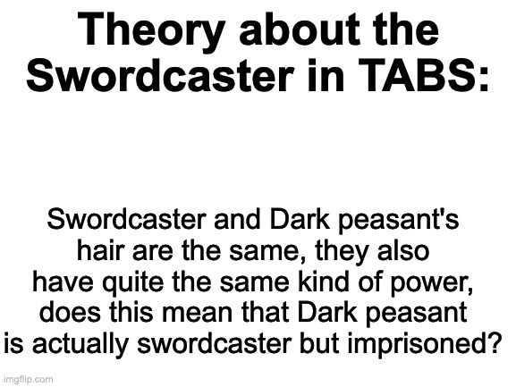 Hmm | Theory about the Swordcaster in TABS:; Swordcaster and Dark peasant's hair are the same, they also have quite the same kind of power, does this mean that Dark peasant is actually swordcaster but imprisoned? | image tagged in blank white template | made w/ Imgflip meme maker