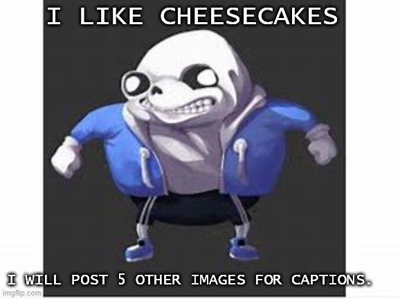1 | I LIKE CHEESECAKES; I WILL POST 5 OTHER IMAGES FOR CAPTIONS. | image tagged in cursed sans images 1 | made w/ Imgflip meme maker
