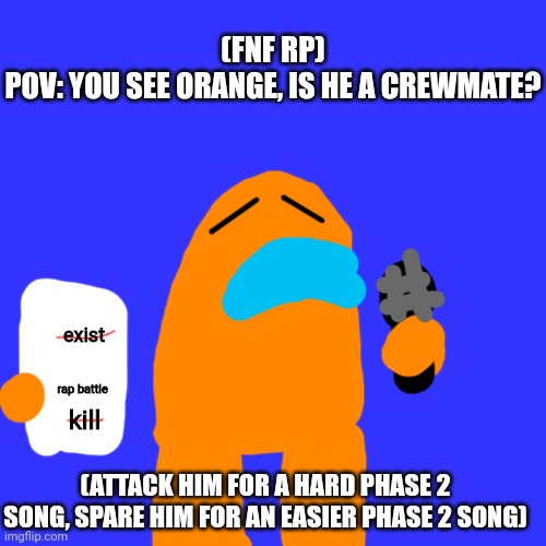 How will this work? | (FNF RP)
POV: YOU SEE ORANGE, IS HE A CREWMATE? exist; rap battle; kill; (ATTACK HIM FOR A HARD PHASE 2 SONG, SPARE HIM FOR AN EASIER PHASE 2 SONG) | image tagged in memes,blank transparent square | made w/ Imgflip meme maker