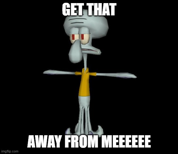 Squidward t-pose | GET THAT AWAY FROM MEEEEEE | image tagged in squidward t-pose | made w/ Imgflip meme maker