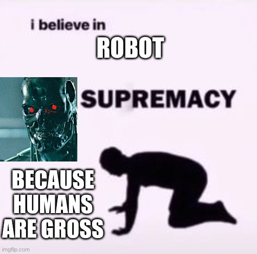 this post was made by robot gang | ROBOT; BECAUSE HUMANS ARE GROSS | image tagged in i believe in supremacy,robots | made w/ Imgflip meme maker