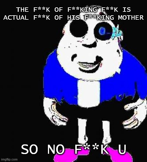 6 f**k | THE F**K OF F**KING F**K IS ACTUAL F**K OF HIS F**KING MOTHER; SO NO F**K U | image tagged in cursed sans image 6 | made w/ Imgflip meme maker