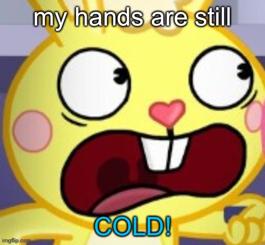 THEY WON’T WARM UP | my hands are still; COLD! | made w/ Imgflip meme maker