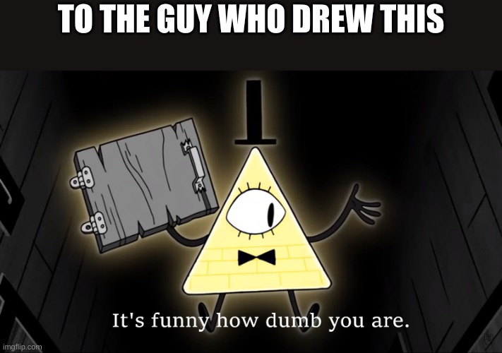 It's Funny How Dumb You Are Bill Cipher | TO THE GUY WHO DREW THIS | image tagged in it's funny how dumb you are bill cipher | made w/ Imgflip meme maker