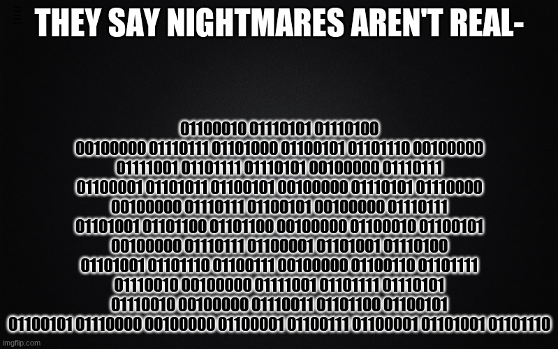 01110011 01101111 01101111 01101110 | BUT WHEN YOU WAKE UP WE WILL BE WAITING FOR YOUR SLEEP AGAIN | made w/ Imgflip meme maker