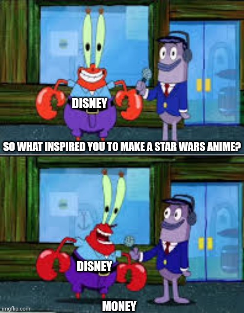 Mr Krabs Money | DISNEY; SO WHAT INSPIRED YOU TO MAKE A STAR WARS ANIME? DISNEY; MONEY | image tagged in mr krabs money | made w/ Imgflip meme maker