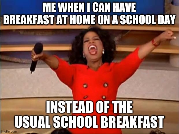 FINALLY | ME WHEN I CAN HAVE BREAKFAST AT HOME ON A SCHOOL DAY; INSTEAD OF THE USUAL SCHOOL BREAKFAST | image tagged in memes,oprah you get a | made w/ Imgflip meme maker