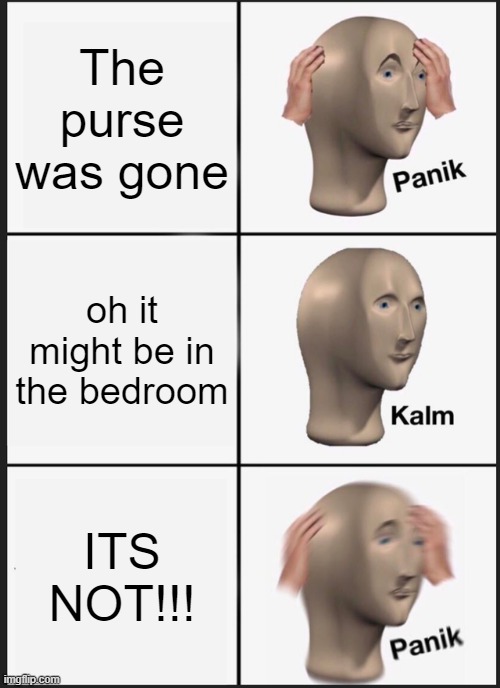 Panik Kalm Panik Meme | The purse was gone; oh it might be in the bedroom; ITS NOT!!! | image tagged in memes,panik kalm panik | made w/ Imgflip meme maker