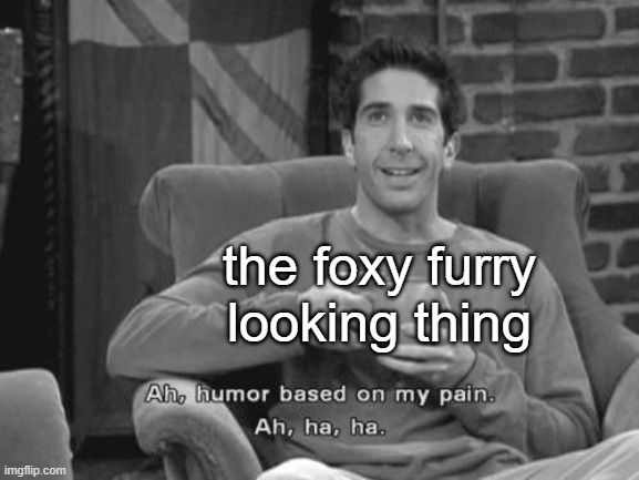 Ah, Humor based on my pain Ah ha ha | the foxy furry looking thing | image tagged in ah humor based on my pain ah ha ha | made w/ Imgflip meme maker