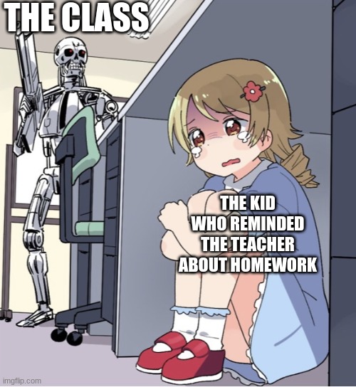 Anime school | THE CLASS; THE KID WHO REMINDED THE TEACHER ABOUT HOMEWORK | image tagged in anime girl hiding from terminator | made w/ Imgflip meme maker
