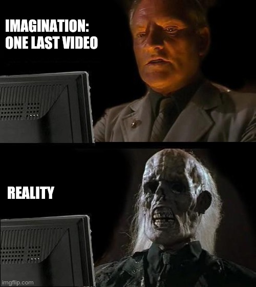 Night story | IMAGINATION:
ONE LAST VIDEO; REALITY | image tagged in memes,i'll just wait here | made w/ Imgflip meme maker