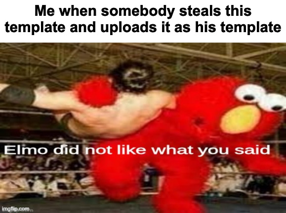 THIS WAS ORIGINALLY MINE | Me when somebody steals this template and uploads it as his template | image tagged in elmo did not like what you said | made w/ Imgflip meme maker