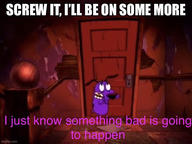 I just know something bad is going to happen | SCREW IT, I’LL BE ON SOME MORE | image tagged in i just know something bad is going to happen | made w/ Imgflip meme maker
