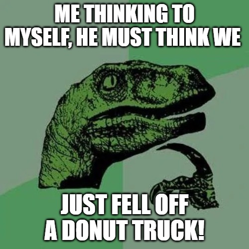 i was born yesterday | ME THINKING TO MYSELF, HE MUST THINK WE; JUST FELL OFF A DONUT TRUCK! | image tagged in raptor asking questions | made w/ Imgflip meme maker