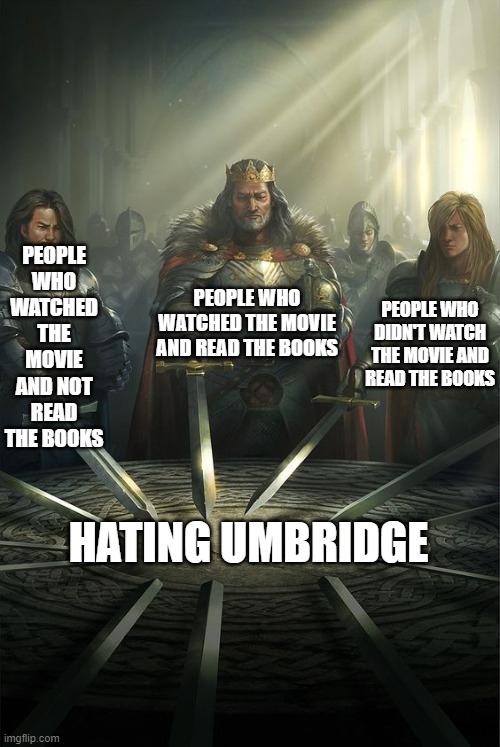 true. | PEOPLE WHO WATCHED THE MOVIE AND NOT READ THE BOOKS; PEOPLE WHO WATCHED THE MOVIE AND READ THE BOOKS; PEOPLE WHO DIDN'T WATCH THE MOVIE AND READ THE BOOKS; HATING UMBRIDGE | image tagged in knights of the round table,i hate you,dolores umbridge,so true memes,harry potter,oh wow are you actually reading these tags | made w/ Imgflip meme maker
