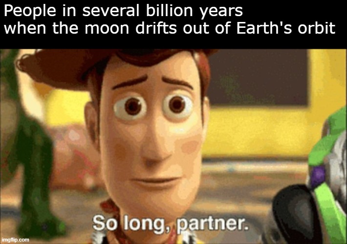 Well now what? | People in several billion years when the moon drifts out of Earth's orbit | image tagged in so long partner | made w/ Imgflip meme maker