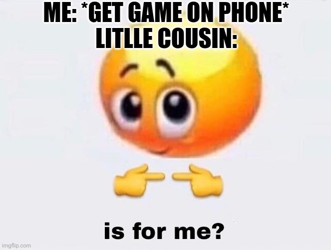 It is what it is | ME: *GET GAME ON PHONE*
LITLLE COUSIN: | image tagged in is it for me,cousine | made w/ Imgflip meme maker